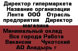 Директор гипермаркета › Название организации ­ Лента, ООО › Отрасль предприятия ­ Директор магазина › Минимальный оклад ­ 1 - Все города Работа » Вакансии   . Чукотский АО,Анадырь г.